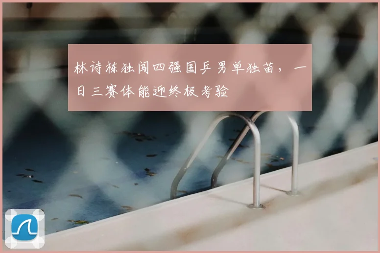 林诗栋独闯四强国乒男单独苗,一日三赛体能迎终极考验