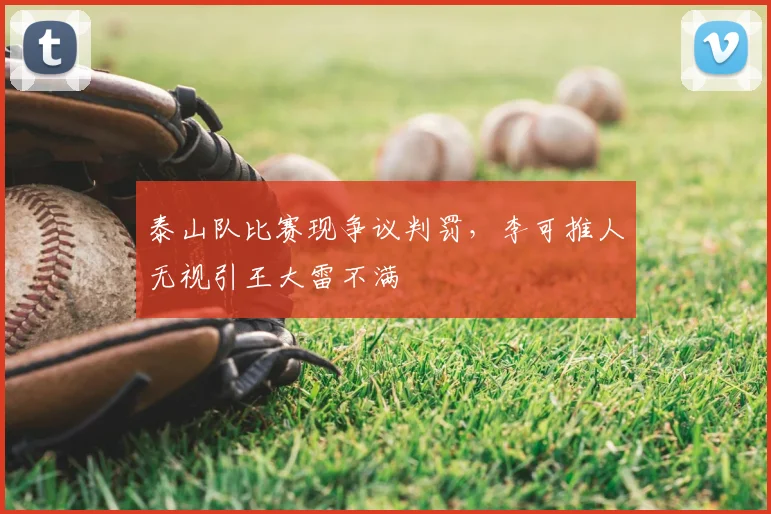 泰山队比赛现争议判罚，李可推人无视引王大雷不满