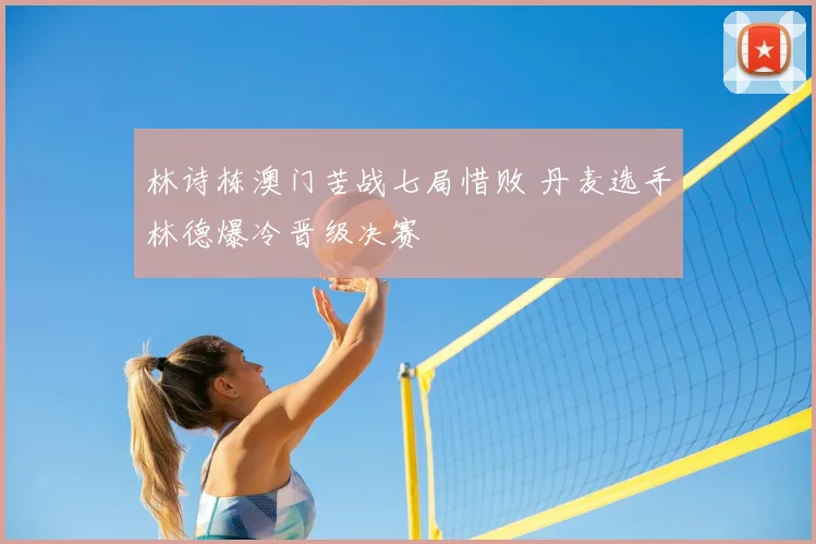 林诗栋澳门苦战七局惜败 丹麦选手林德爆冷晋级决赛
