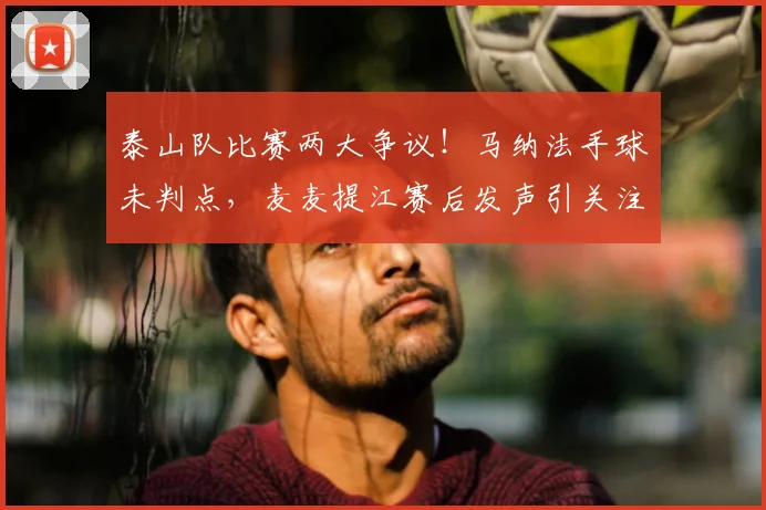 泰山队比赛两大争议！马纳法手球未判点，麦麦提江赛后发声引关注