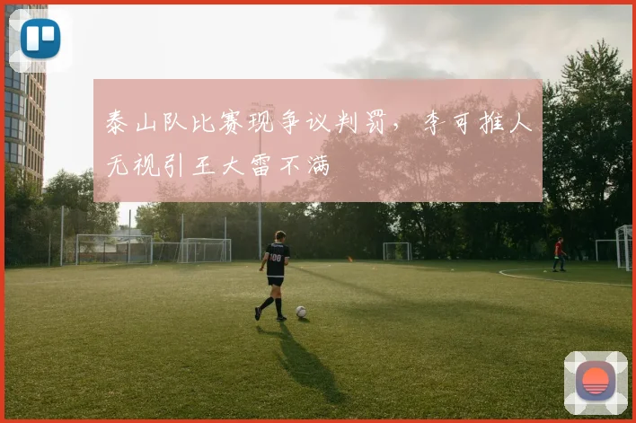 泰山队比赛现争议判罚，李可推人无视引王大雷不满