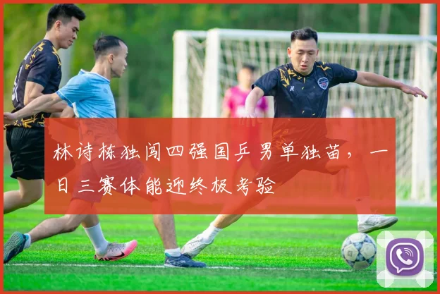 林诗栋独闯四强国乒男单独苗，一日三赛体能迎终极考验